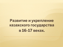 Презентация по истории Казахстана Развитие и укрепление казахского государства в 16-17 веках (7класс)