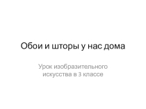 Презентация по изобразительному искусству на тему Обои и шторы у нас дома (3 класс)
