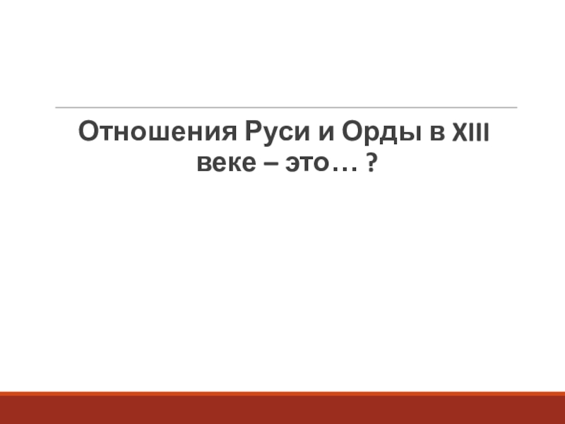 Презентация к уроку истории по теме Русь и Орда 10 класс Отношения Руси и Орды в XIII веке – это… ? Отношения Руси и Орды в XIII веке – это… ?