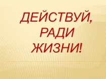 Действуй ради жизни, живи!
