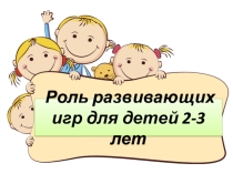 Презентация Роль развивающих игр для детей 2-3 лет