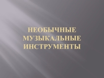 Презентация по музыке Необычные музыкальные инструменты