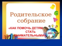 Родительское собрание Как помочь ребёнку стать внимательным