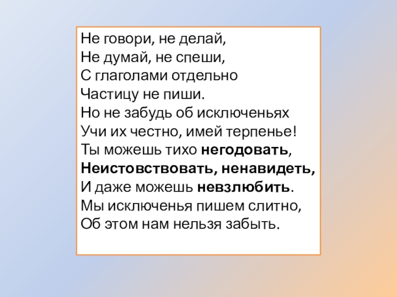 Презентация по русскому языку по теме Не с глаголами Не говори, не делай,Не думай, не спеши, С глаголами отдельноЧастицу не Не говори, не делай,Не думай, не спеши, С глаголами отдельноЧастицу не пиши.Но не забудь об исключеньях Учи