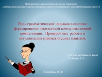 Презентация Роль грамматических навыков в ситеме формирования иноязычной коммуникативной компетенции. Проверочные работы в актуализации грамматических навыков