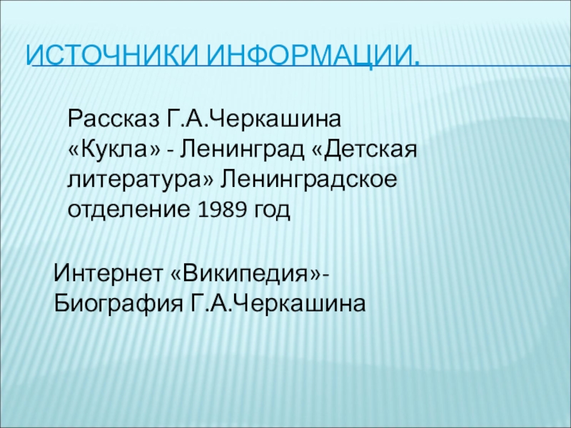 Презентация внеклассного мероприятия Черкашин. Кукла ИСТОЧНИКИ ИНФОРМАЦИИ.Рассказ Г.А.Черкашина «Кукла» - Ленинград «Детская литература» Ленинградское отделение 1989 годИнтернет «Википедия»- Биография Г.А.Черкашина ИСТОЧНИКИ ИНФОРМАЦИИ.Рассказ Г.А.Черкашина «Кукла» - Ленинград «Детская литература» Ленинградское отделение 1989 годИнтернет «Википедия»- Биография Г.А.Черкашина