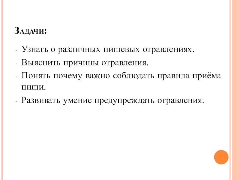 Презентация по биологии на тему Пищевые отравления и их предупреждение Задачи:Узнать о различных пищевых отравлениях.Выяснить причины отравления.Понять почему важно соблюдать правила приёма пищи.Развивать умение предупреждать отравления. Задачи:Узнать о различных пищевых отравлениях.Выяснить причины отравления.Понять почему важно соблюдать правила приёма пищи.Развивать умение предупреждать отравления.