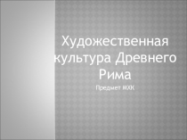 Презентация по МХК Художественная Культура Древнего Рима