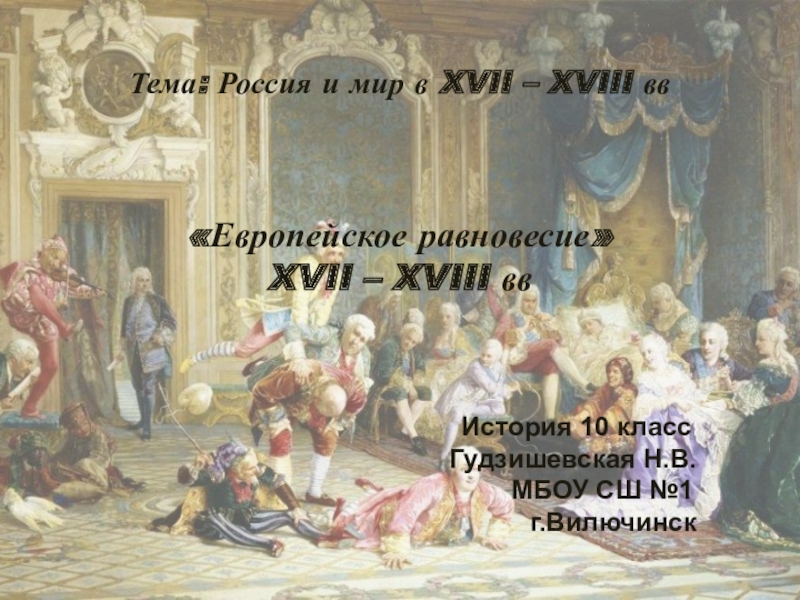 Презентация урока истории Европейское равновесие. XVII - XVIII вв. 10 класс Тема: Россия и мир в XVII – XVIII вв«Европейское равновесие» XVII Тема: Россия и мир в XVII – XVIII вв«Европейское равновесие» XVII – XVIII вв