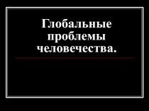 Презентация по теме: Глобальные проблемы человечества (10 класс)