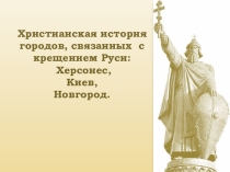 Презентация уроку Крещение Руси. Христианская история городов, связанных с крещением Руси: Херсонес, Киев, Новгород.