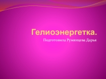 Презентация по географии Гелиоэнергетика, ученица 10 класса Румянцева Дарья