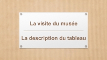 Презентация по французскому языку на тему Le visite du musee. La description du tableau. (9 класс)