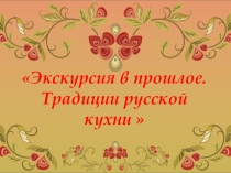 Презентация экскурсия в прошлое. Традиции русской кухни