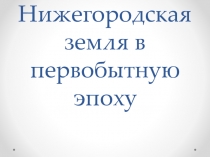 Презентация по краеведению на тему Нижегородская земля в первобытную эпоху 6 класс