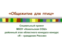 Общежитие для птиц Социальный проект МКОУ Хохольская СОШ районный этап областного конкурса конкурс Я – гражданин России
