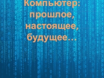 Презентация по информатике на тему Компьютер - прошлое, настоящее, будущее