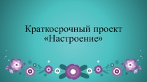 Презентация краткосрочного проекта Настроение