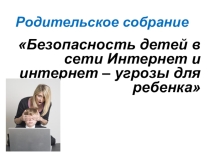 Безопасность детей в сети Интернет и интернет - угрозы для ребенка