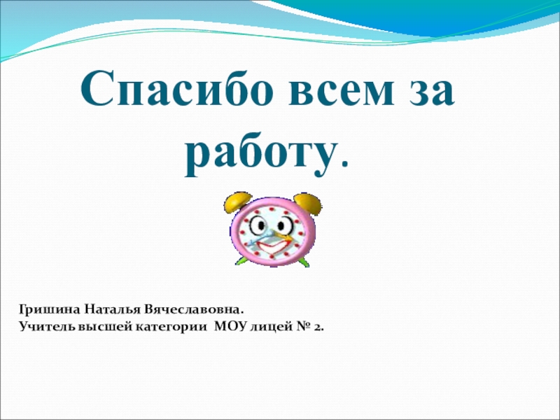 Открытый урок по геометрия 6класс. Презентация. Спасибо всем за работу.Гришина Наталья Вячеславовна.Учитель высшей категории МОУ лицей № 2. Спасибо всем за работу.Гришина Наталья Вячеславовна.Учитель высшей категории МОУ лицей № 2.