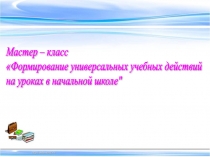 Презентация мастер-класса Формирование УУД на уроках в начальной школе