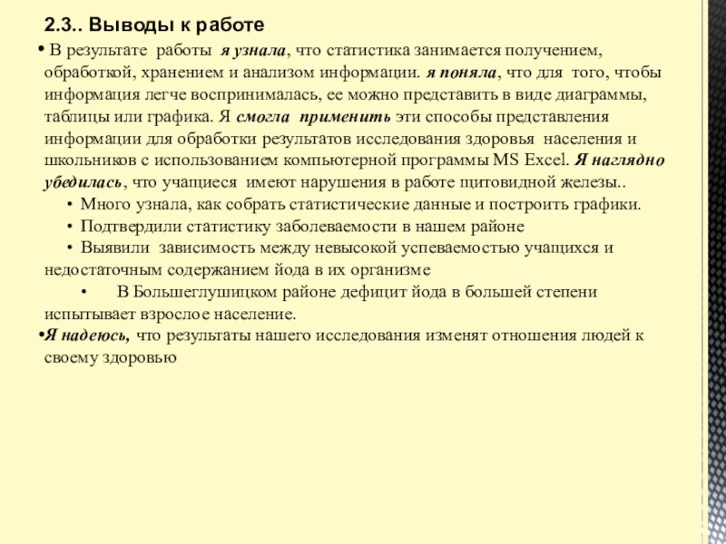Презентация Статистические данные по заболеваемости йододефицитом населения В Большеглушицком районе Самарской области 2.3.. Выводы к работе В результате работы я узнала, что статистика занимается 2.3.. Выводы к работе В результате работы я узнала, что статистика занимается получением, обработкой, хранением и анализом информации.