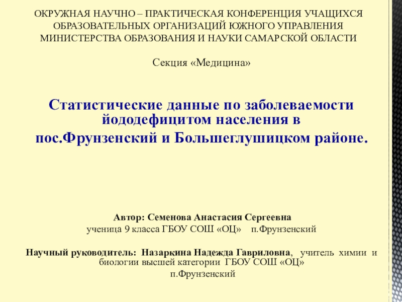Презентация на тему Секция «Медицина»Статистические данные по заболеваемости йододефицитом населения впос.Фрунзенский Секция «Медицина»Статистические данные по заболеваемости йододефицитом населения впос.Фрунзенский и Большеглушицком районе. Автор: Семенова Анастасия Сергеевна ученица 9 класса