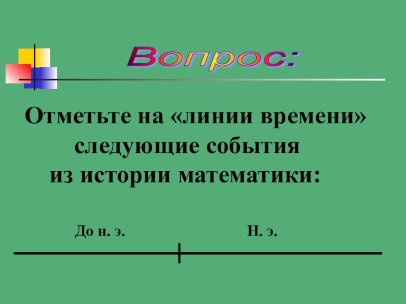 Презентация по математике Колесо истории математики Вопрос: Отметьте на «линии времени» следующие события из истории математики:До н. э.Н. э. Вопрос: Отметьте на «линии времени» следующие события из истории математики:До н.