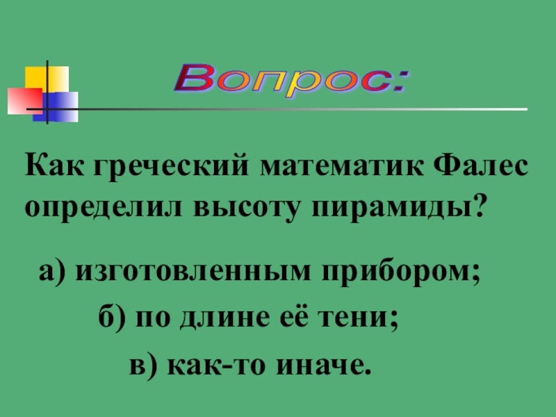 Презентация по математике Колесо истории математики Вопрос: Как греческий математик Фалес определил высоту пирамиды?а) изготовленным прибором;б) по Вопрос: Как греческий математик Фалес определил высоту пирамиды?а) изготовленным прибором;б) по длине её тени; в) как-то