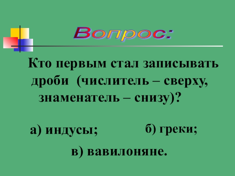 Презентация по математике Колесо истории математики Вопрос: Кто первым стал записывать дроби (числитель – сверху, знаменатель – снизу)?а) индусы;б) греки;в) вавилоняне. Вопрос: Кто первым стал записывать дроби (числитель – сверху, знаменатель – снизу)?а) индусы;б) греки;в) вавилоняне.