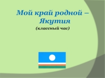 Презентация к классному часу Мой край родной - Якутия