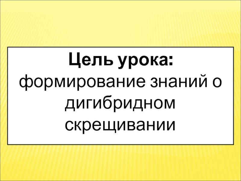 Презентация урока Дигибридное скрещивание Цель урока:формирование знаний о дигибридномскрещиванииАктуализация знаний Цель урока:формирование знаний о дигибридномскрещиванииАктуализация знаний