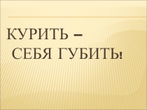 Презентация для классного часа Курить - себе вредить!