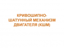 Презентация на урок Кривошипно-шатунный механизм (КШМ)