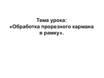 Презентация по технологии:Обработка прорезного кармана в рамку