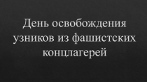 Презентация День освобождения узников концентрационных лагерей (10 класс)