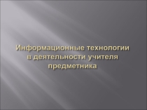 Портфолио учителя по теме Информационные технологии в деятельности учителя предметника