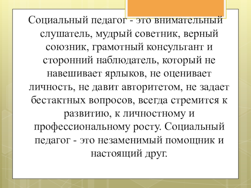 Организация социально-педагогической работы по сопровождению детей с ограниченными возможностями здоровья. Социальный педагог - это внимательный слушатель, мудрый советник, верный союзник, грамотный консультант Социальный педагог - это внимательный слушатель, мудрый советник, верный союзник, грамотный консультант и сторонний наблюдатель, который не навешивает