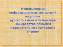 Презентация по русскому языку Использование информационных технологий на уроках русского языка и литературы как средство развития познавательного интереса к учению