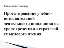 Выступление на районном семинаре на тему: Проектирование учебно-познавательной деятельности школьника на уроке средствами стратегий смыслового чтения