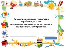 Символико-знаковая технология в работе с детьми, как условие повышения качественного образовательного процесса.