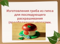 Изготовления гриба из гипса для последующего раскрашивания (преображения) красками.