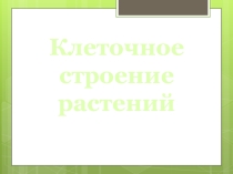 ПРЕЗЕНТАЦИЯ на тему КЛЕТОЧНОЕ СТРОЕНИЕ РАСТЕНИЙ