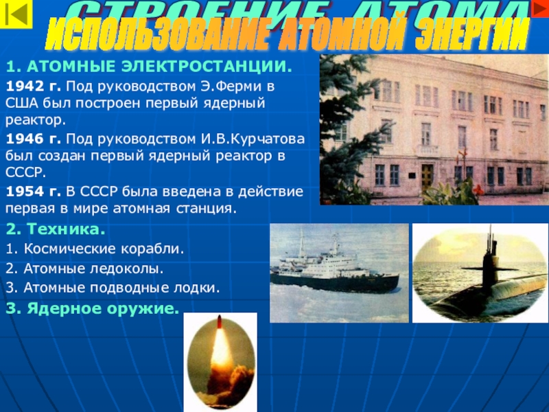 Строение атома, использование атомной энергии 1. АТОМНЫЕ ЭЛЕКТРОСТАНЦИИ.1942 г. Под руководством Э.Ферми в США был построен 1. АТОМНЫЕ ЭЛЕКТРОСТАНЦИИ.1942 г. Под руководством Э.Ферми в США был построен первый ядерный реактор.1946 г. Под руководством