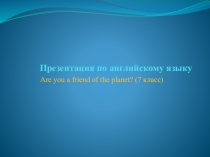 Презентация по английскому языку на тему Are you a friend of the planet? (7 класс)