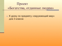 Презентация по окружающему миру на тему Богатства, отданные людям