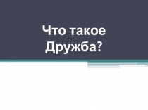 Презентация Что такое дружба?.