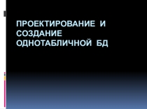 Презентация: Проектирование и создание однотабличной БД