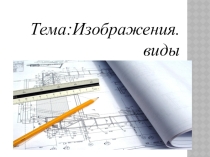 Презентация по черчению на темуИзображения.Виды