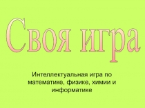 Интеллектуальная игра по математике, физике, химии и информатике Своя игра